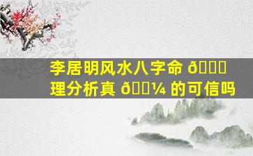 李居明风水八字命 🐋 理分析真 🐼 的可信吗